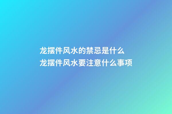 龙摆件风水的禁忌是什么 龙摆件风水要注意什么事项